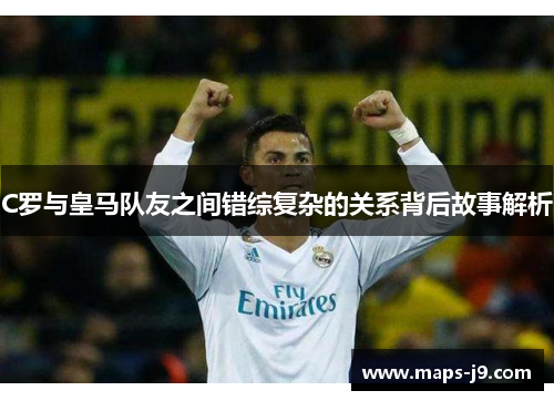 C罗与皇马队友之间错综复杂的关系背后故事解析