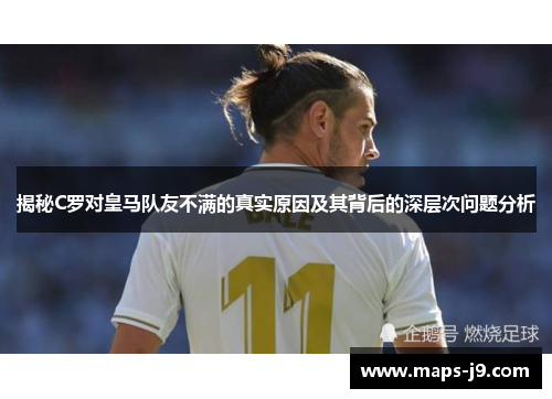 揭秘C罗对皇马队友不满的真实原因及其背后的深层次问题分析