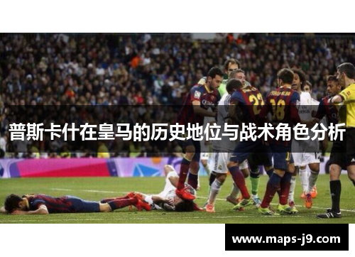 普斯卡什在皇马的历史地位与战术角色分析