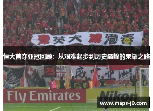 恒大首夺亚冠回顾：从艰难起步到历史巅峰的荣耀之路