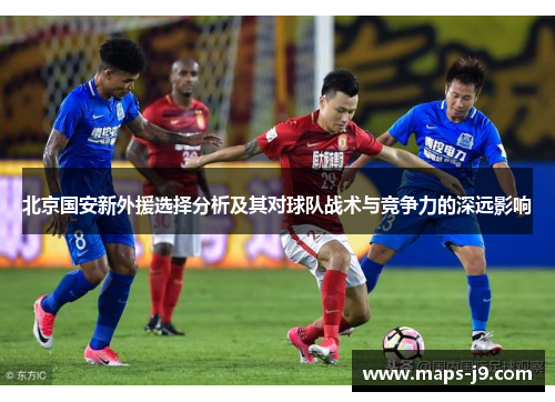北京国安新外援选择分析及其对球队战术与竞争力的深远影响