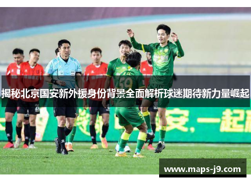揭秘北京国安新外援身份背景全面解析球迷期待新力量崛起