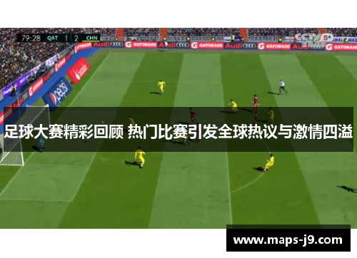 足球大赛精彩回顾 热门比赛引发全球热议与激情四溢