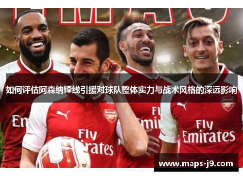 如何评估阿森纳锋线引援对球队整体实力与战术风格的深远影响