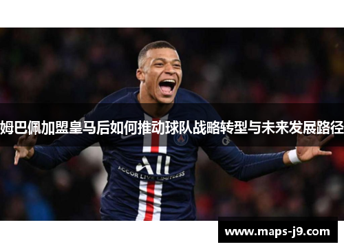 姆巴佩加盟皇马后如何推动球队战略转型与未来发展路径 姆巴佩加盟皇马后如何推动球队战略转型与未来发展路径
