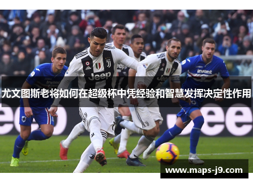 尤文图斯老将如何在超级杯中凭经验和智慧发挥决定性作用