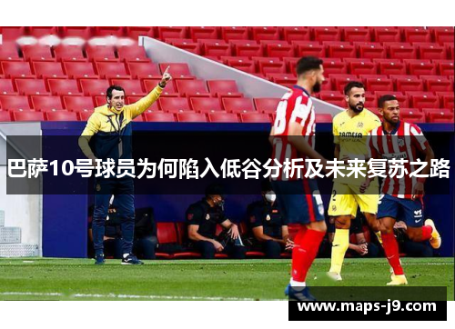 巴萨10号球员为何陷入低谷分析及未来复苏之路 巴萨10号球员为何陷入低谷分析及未来复苏之路