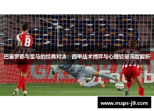 巴塞罗那与皇马的经典对决:西甲战术博弈与心理较量深度解析 巴塞罗那与皇马的经典对决:西甲战术博弈与心理较量深度解析