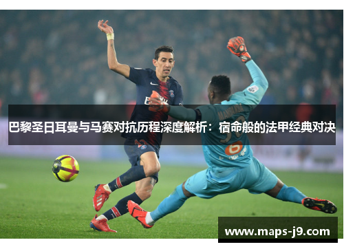 巴黎圣日耳曼与马赛对抗历程深度解析：宿命般的法甲经典对决