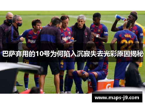 巴萨弃用的10号为何陷入沉寂失去光彩原因揭秘