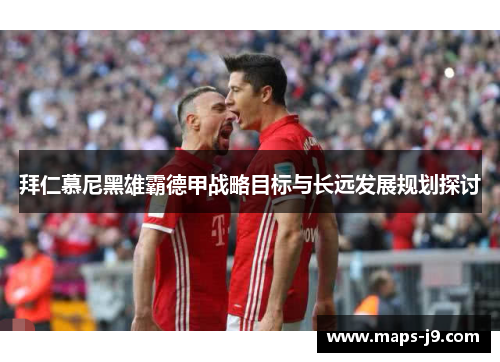拜仁慕尼黑雄霸德甲战略目标与长远发展规划探讨 拜仁慕尼黑雄霸德甲战略目标与长远发展规划探讨