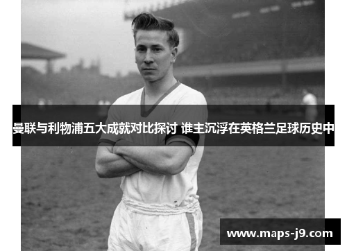 曼联与利物浦五大成就对比探讨 谁主沉浮在英格兰足球历史中