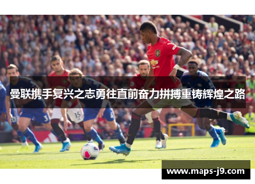 曼联携手复兴之志勇往直前奋力拼搏重铸辉煌之路