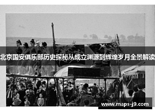 北京国安俱乐部历史探秘从成立渊源到辉煌岁月全景解读