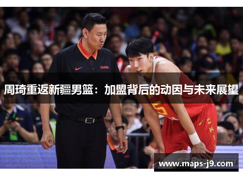 周琦重返新疆男篮:加盟背后的动因与未来展望 周琦重返新疆男篮:加盟背后的动因与未来展望