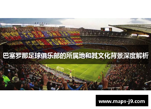 巴塞罗那足球俱乐部的所属地和其文化背景深度解析