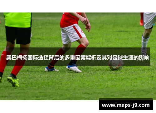 奥巴梅扬国际选择背后的多重因素解析及其对足球生涯的影响