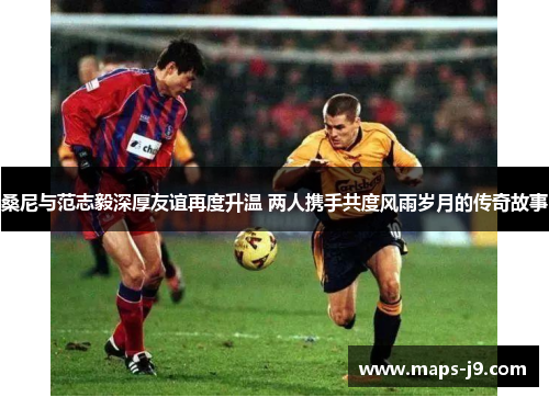桑尼与范志毅深厚友谊再度升温 两人携手共度风雨岁月的传奇故事 桑尼与范志毅深厚友谊再度升温 两人携手共度风雨岁月的传奇故事