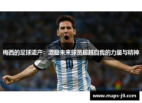 梅西的足球遗产：激励未来球员超越自我的力量与精神