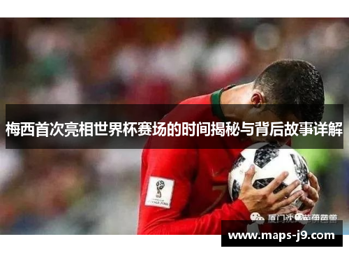 梅西首次亮相世界杯赛场的时间揭秘与背后故事详解 梅西首次亮相世界杯赛场的时间揭秘与背后故事详解