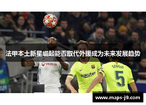 法甲本土新星崛起能否取代外援成为未来发展趋势