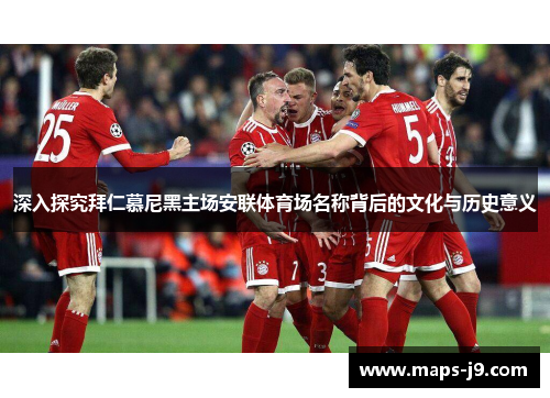 深入探究拜仁慕尼黑主场安联体育场名称背后的文化与历史意义