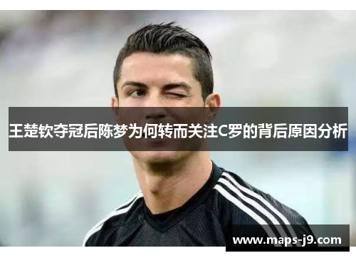 王楚钦夺冠后陈梦为何转而关注C罗的背后原因分析