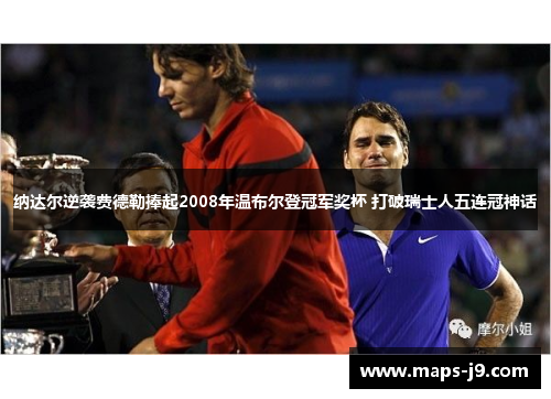 纳达尔逆袭费德勒捧起2008年温布尔登冠军奖杯 打破瑞士人五连冠神话 纳达尔逆袭费德勒捧起2008年温布尔登冠军奖杯 打破瑞士人五连冠神话
