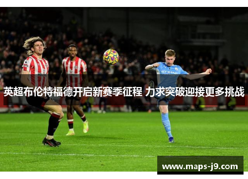 英超布伦特福德开启新赛季征程 力求突破迎接更多挑战