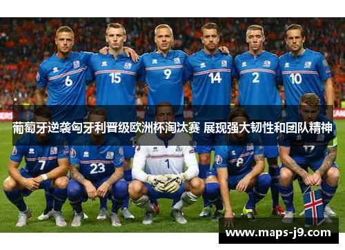 葡萄牙逆袭匈牙利晋级欧洲杯淘汰赛 展现强大韧性和团队精神 葡萄牙逆袭匈牙利晋级欧洲杯淘汰赛 展现强大韧性和团队精神