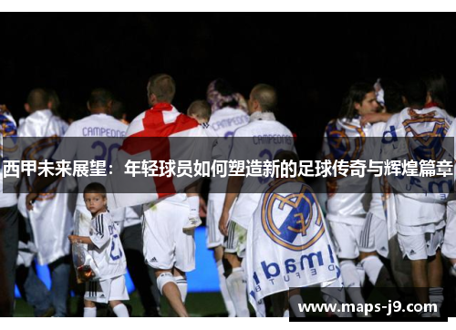 西甲未来展望：年轻球员如何塑造新的足球传奇与辉煌篇章