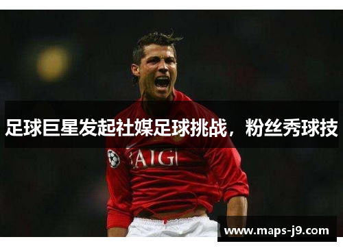 足球巨星发起社媒足球挑战，粉丝秀球技