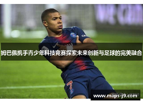 姆巴佩携手青少年科技竞赛探索未来创新与足球的完美融合
