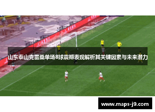 山东泰山克雷桑单场8球震撼表现解析其关键因素与未来潜力