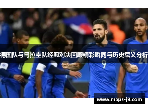 德国队与乌拉圭队经典对决回顾精彩瞬间与历史意义分析