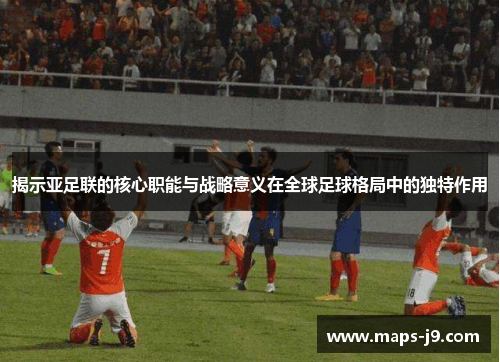 揭示亚足联的核心职能与战略意义在全球足球格局中的独特作用