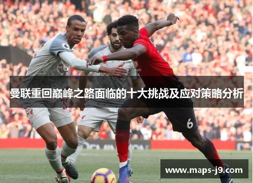 曼联重回巅峰之路面临的十大挑战及应对策略分析
