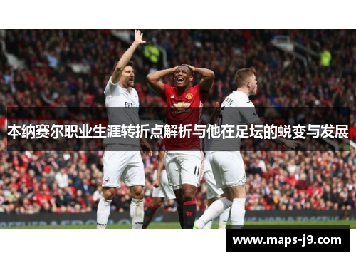 本纳赛尔职业生涯转折点解析与他在足坛的蜕变与发展