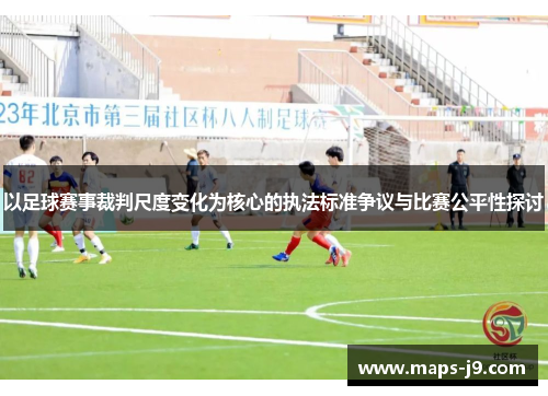 以足球赛事裁判尺度变化为核心的执法标准争议与比赛公平性探讨