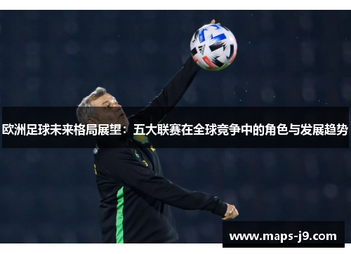 欧洲足球未来格局展望：五大联赛在全球竞争中的角色与发展趋势