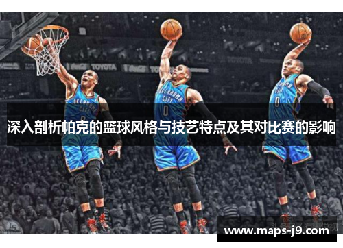 深入剖析帕克的篮球风格与技艺特点及其对比赛的影响