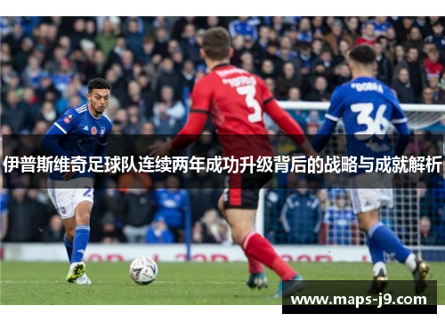 伊普斯维奇足球队连续两年成功升级背后的战略与成就解析