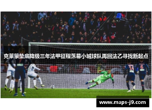 克莱蒙垫底降级三年法甲征程落幕小城球队再回法乙寻找新起点