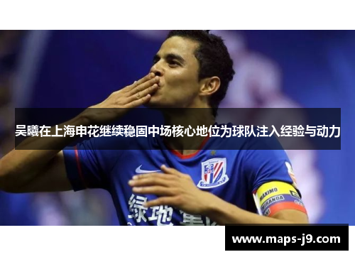 吴曦在上海申花继续稳固中场核心地位为球队注入经验与动力