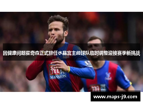 因健康问题霍奇森正式辞任水晶宫主帅球队临时调整迎接赛季新挑战 因健康问题霍奇森正式辞任水晶宫主帅球队临时调整迎接赛季新挑战