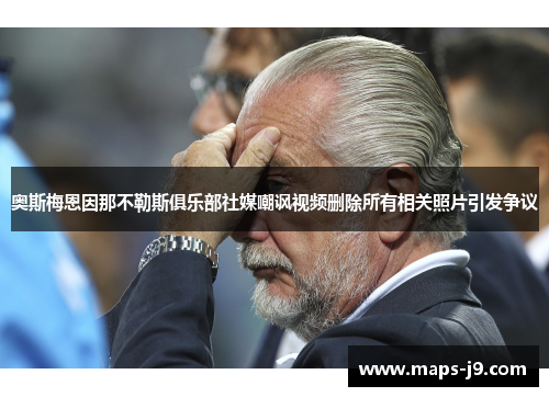 奥斯梅恩因那不勒斯俱乐部社媒嘲讽视频删除所有相关照片引发争议 奥斯梅恩因那不勒斯俱乐部社媒嘲讽视频删除所有相关照片引发争议