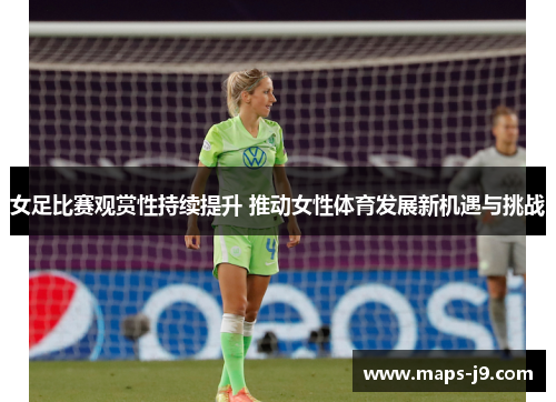 女足比赛观赏性持续提升 推动女性体育发展新机遇与挑战