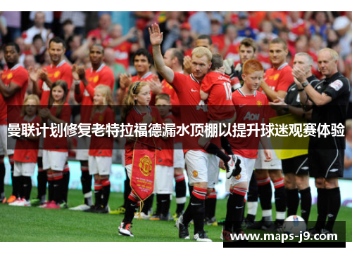 曼联计划修复老特拉福德漏水顶棚以提升球迷观赛体验