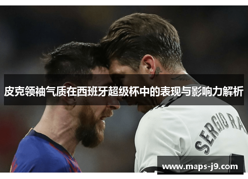 皮克领袖气质在西班牙超级杯中的表现与影响力解析 皮克领袖气质在西班牙超级杯中的表现与影响力解析