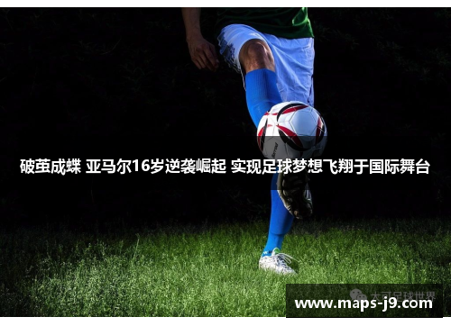 破茧成蝶 亚马尔16岁逆袭崛起 实现足球梦想飞翔于国际舞台 破茧成蝶 亚马尔16岁逆袭崛起 实现足球梦想飞翔于国际舞台